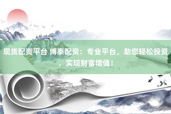 现货配资平台 博泰配资：专业平台，助您轻松投资，实现财富增值！
