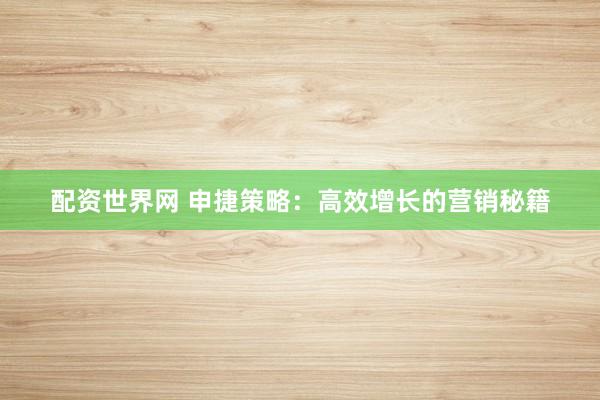 配资世界网 申捷策略：高效增长的营销秘籍
