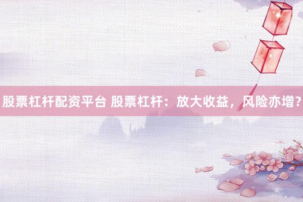 股票杠杆配资平台 股票杠杆：放大收益，风险亦增？