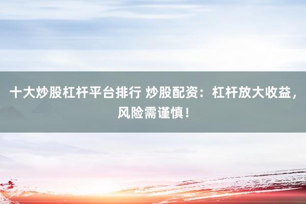 十大炒股杠杆平台排行 炒股配资：杠杆放大收益，风险需谨慎！