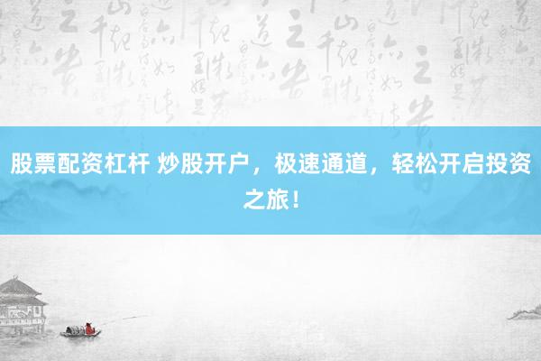 股票配资杠杆 炒股开户，极速通道，轻松开启投资之旅！