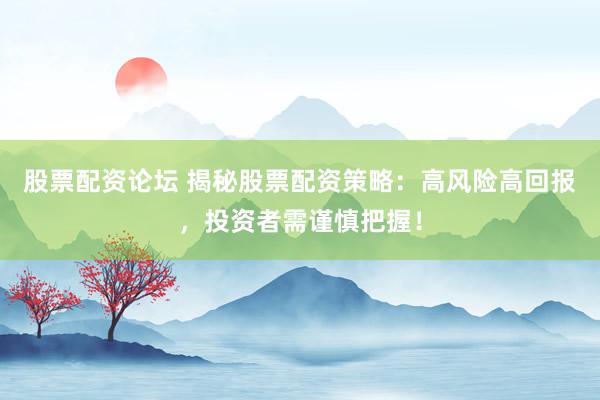 股票配资论坛 揭秘股票配资策略：高风险高回报，投资者需谨慎把握！
