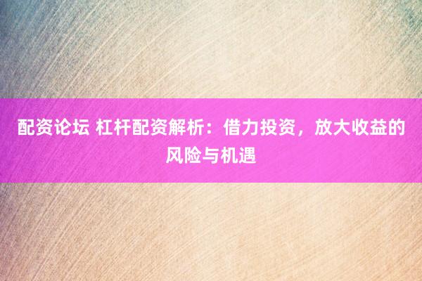 配资论坛 杠杆配资解析：借力投资，放大收益的风险与机遇