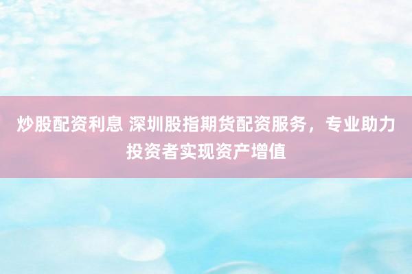 炒股配资利息 深圳股指期货配资服务，专业助力投资者实现资产增值
