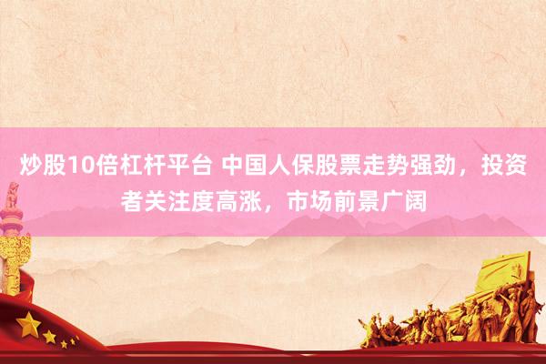 炒股10倍杠杆平台 中国人保股票走势强劲，投资者关注度高涨，市场前景广阔