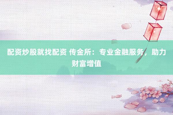 配资炒股就找配资 传金所：专业金融服务，助力财富增值