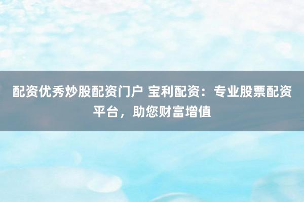 配资优秀炒股配资门户 宝利配资：专业股票配资平台，助您财富增值