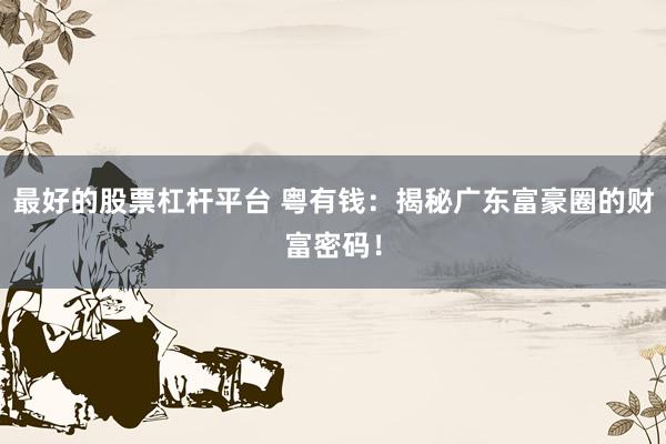 最好的股票杠杆平台 粤有钱：揭秘广东富豪圈的财富密码！