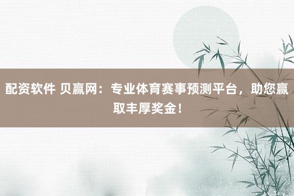 配资软件 贝赢网：专业体育赛事预测平台，助您赢取丰厚奖金！