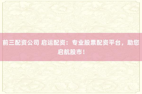 前三配资公司 启运配资：专业股票配资平台，助您启航股市！