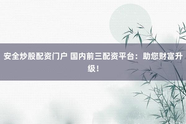 安全炒股配资门户 国内前三配资平台：助您财富升级！