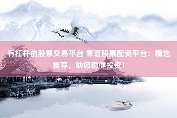 有杠杆的股票交易平台 靠谱股票配资平台：精选推荐，助您稳健投资！