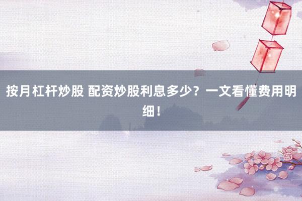 按月杠杆炒股 配资炒股利息多少？一文看懂费用明细！