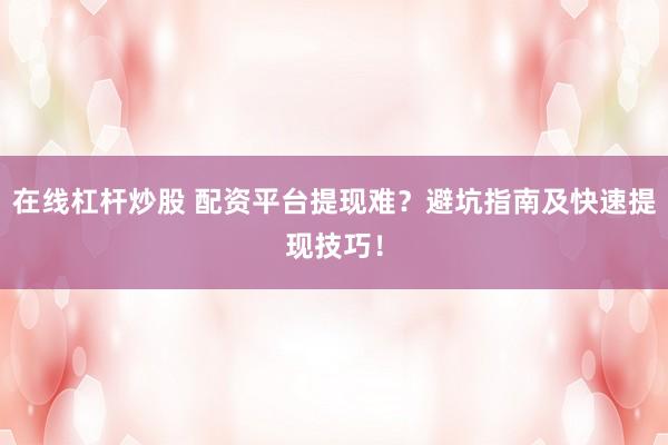 在线杠杆炒股 配资平台提现难？避坑指南及快速提现技巧！
