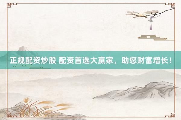正规配资炒股 配资首选大赢家，助您财富增长！