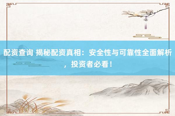 配资查询 揭秘配资真相：安全性与可靠性全面解析，投资者必看！