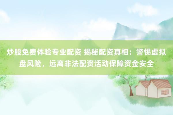 炒股免费体验专业配资 揭秘配资真相：警惕虚拟盘风险，远离非法配资活动保障资金安全