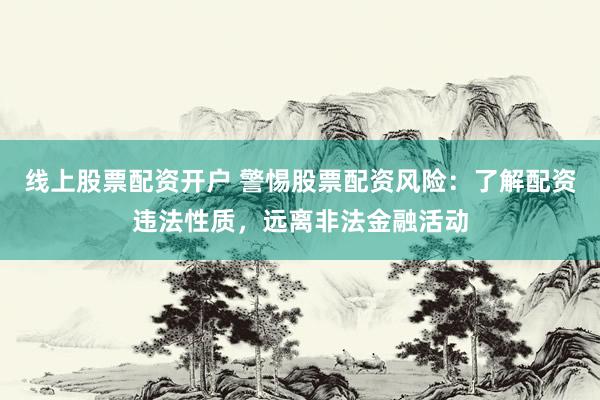 线上股票配资开户 警惕股票配资风险：了解配资违法性质，远离非法金融活动