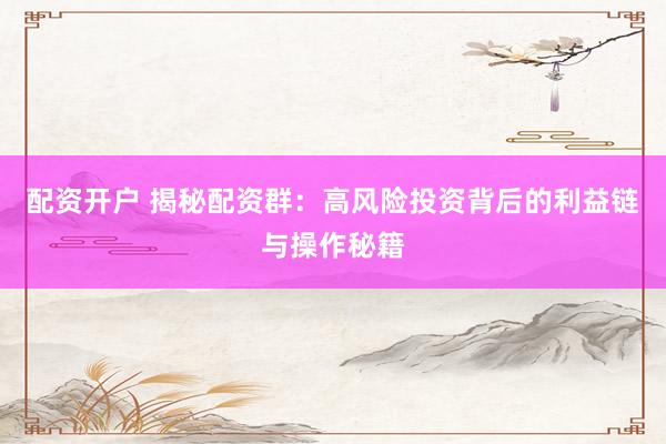 配资开户 揭秘配资群：高风险投资背后的利益链与操作秘籍