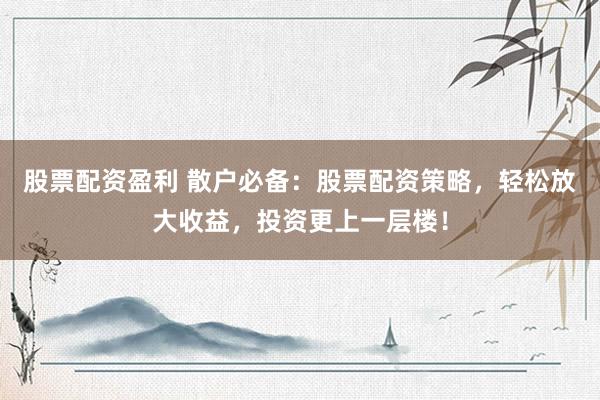 股票配资盈利 散户必备：股票配资策略，轻松放大收益，投资更上一层楼！