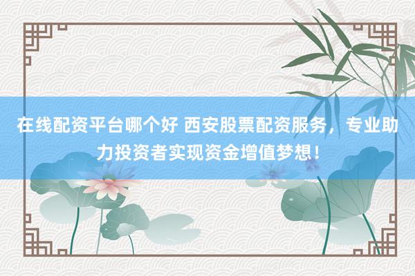 在线配资平台哪个好 西安股票配资服务，专业助力投资者实现资金增值梦想！