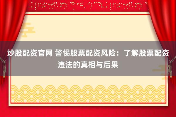 炒股配资官网 警惕股票配资风险：了解股票配资违法的真相与后果