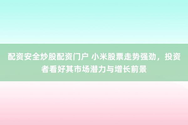 配资安全炒股配资门户 小米股票走势强劲，投资者看好其市场潜力与增长前景