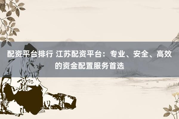 配资平台排行 江苏配资平台：专业、安全、高效的资金配置服务首选