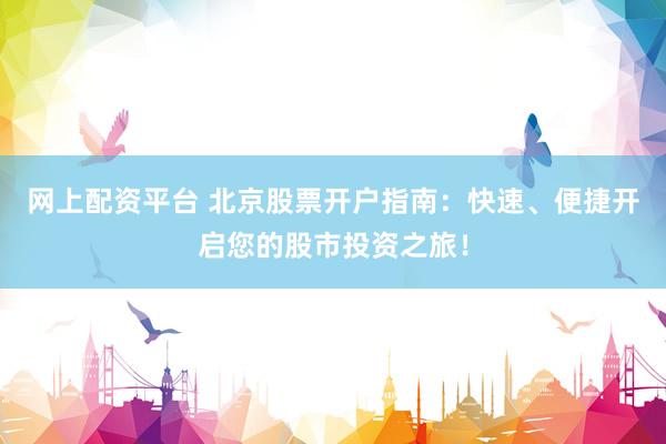 网上配资平台 北京股票开户指南：快速、便捷开启您的股市投资之旅！