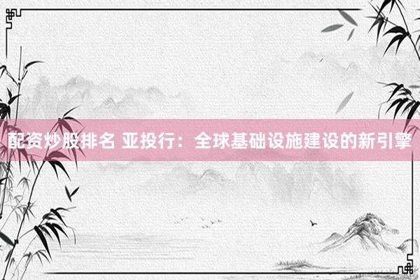 配资炒股排名 亚投行：全球基础设施建设的新引擎