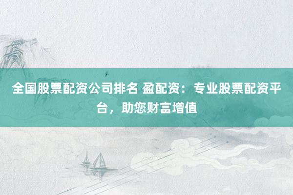 全国股票配资公司排名 盈配资：专业股票配资平台，助您财富增值