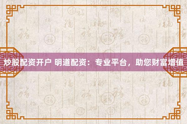 炒股配资开户 明道配资：专业平台，助您财富增值