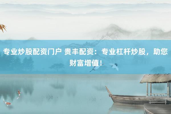 专业炒股配资门户 贵丰配资：专业杠杆炒股，助您财富增值！