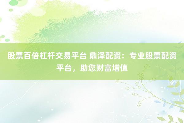 股票百倍杠杆交易平台 鼎泽配资：专业股票配资平台，助您财富增值