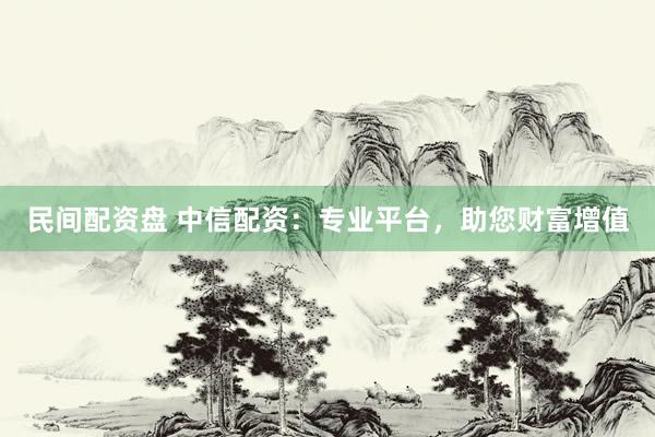 民间配资盘 中信配资：专业平台，助您财富增值