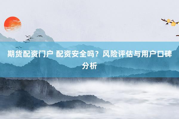 期货配资门户 配资安全吗？风险评估与用户口碑分析