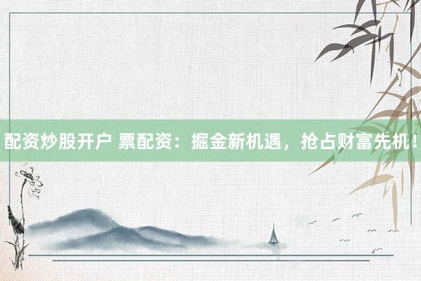 配资炒股开户 票配资：掘金新机遇，抢占财富先机！