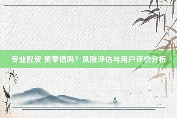 专业配资 资靠谱吗？风险评估与用户评价分析