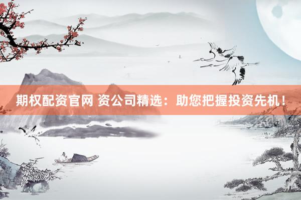 期权配资官网 资公司精选：助您把握投资先机！
