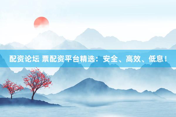 配资论坛 票配资平台精选：安全、高效、低息！