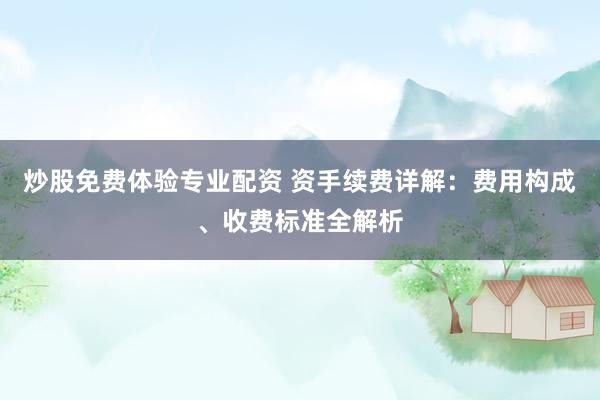 炒股免费体验专业配资 资手续费详解：费用构成、收费标准全解析