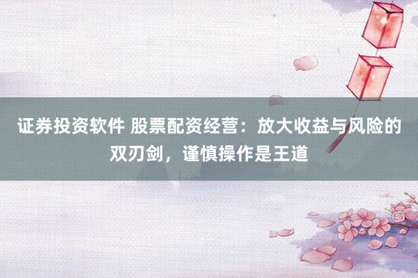证券投资软件 股票配资经营：放大收益与风险的双刃剑，谨慎操作是王道