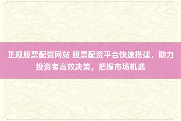 正规股票配资网站 股票配资平台快速搭建，助力投资者高效决策，把握市场机遇