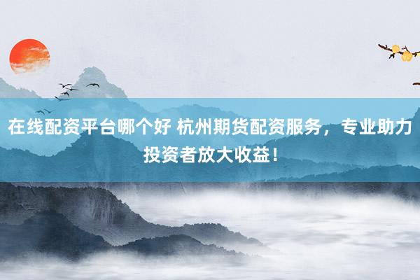 在线配资平台哪个好 杭州期货配资服务，专业助力投资者放大收益！