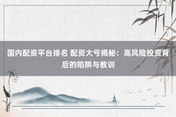 国内配资平台排名 配资大亏揭秘：高风险投资背后的陷阱与教训