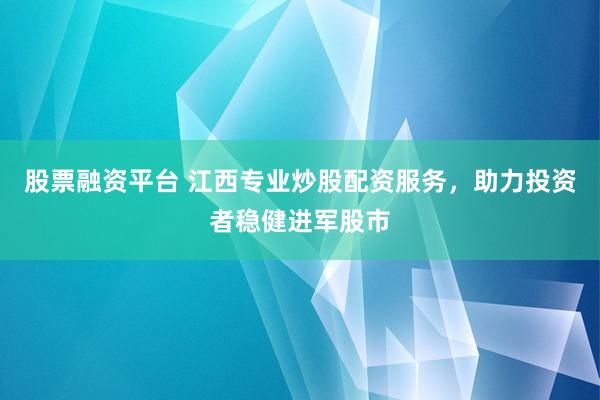 股票融资平台 江西专业炒股配资服务，助力投资者稳健进军股市