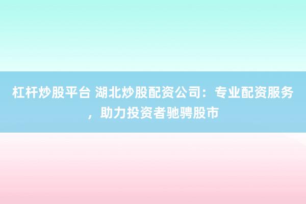 杠杆炒股平台 湖北炒股配资公司：专业配资服务，助力投资者驰骋股市