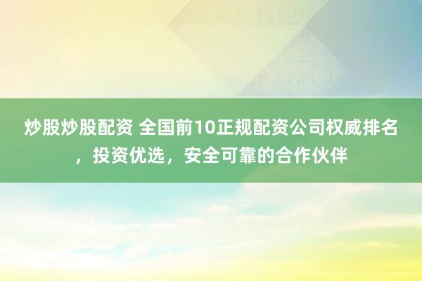 炒股炒股配资 全国前10正规配资公司权威排名，投资优选，安全可靠的合作伙伴
