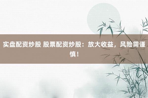 实盘配资炒股 股票配资炒股：放大收益，风险需谨慎！