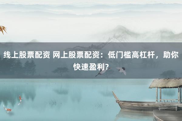 线上股票配资 网上股票配资：低门槛高杠杆，助你快速盈利？